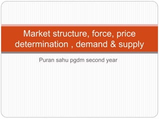 Puran sahu pgdm second year
Market structure, force, price
determination , demand & supply
 