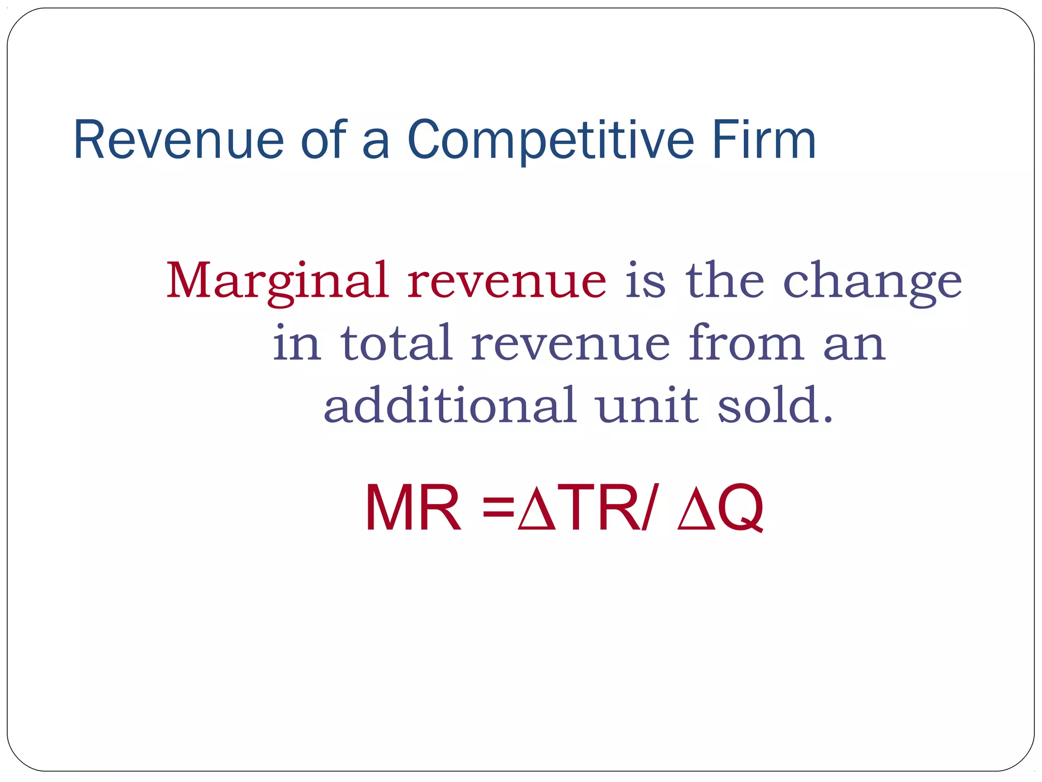 Revenue of a Competitive Firm
Marginal revenue is the change
in total revenue from an
additional unit sold.
MR =∆TR/ ∆Q
 