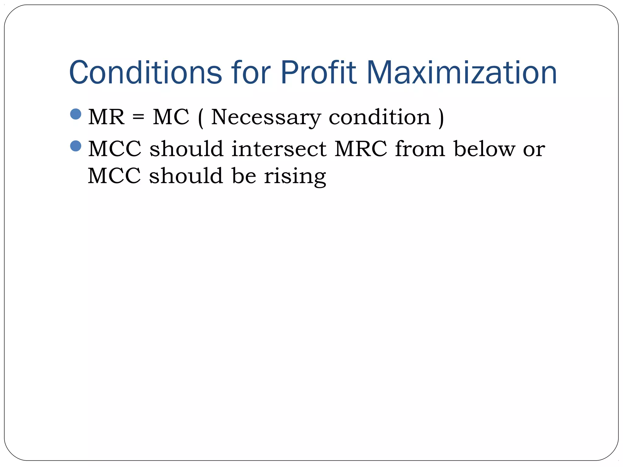 Conditions for Profit Maximization
MR = MC ( Necessary condition )
MCC should intersect MRC from below or
MCC should be rising
 