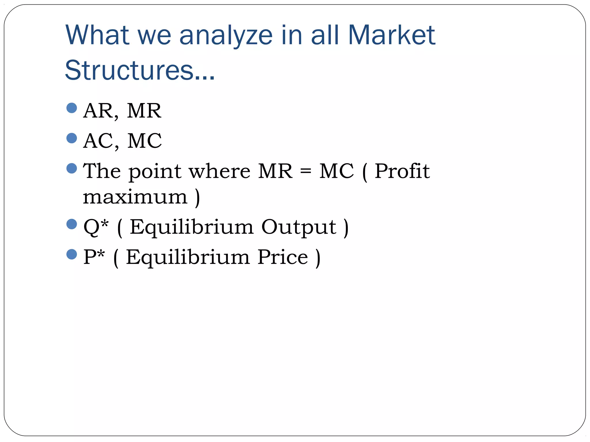 What we analyze in all Market
Structures…
AR, MR
AC, MC
The point where MR = MC ( Profit
maximum )
Q* ( Equilibrium Output )
P* ( Equilibrium Price )
 