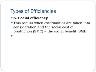 Types of Efficiencies
6. Social efficiency
This occurs when externalities are taken into
consideration and the social cost of
production (SMC) = the social benefit (SMB)
 
 