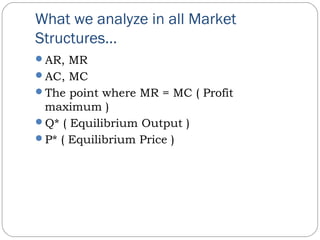 What we analyze in all Market
Structures…
AR, MR
AC, MC
The point where MR = MC ( Profit
maximum )
Q* ( Equilibrium Output )
P* ( Equilibrium Price )
 