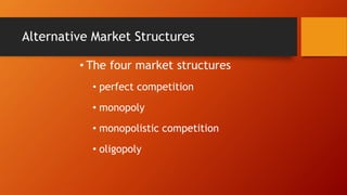 Alternative Market Structures
• The four market structures
• perfect competition
• monopoly
• monopolistic competition
• oligopoly
 
