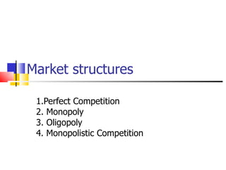 Market structures 1.Perfect Competition 2. Monopoly 3. Oligopoly 4. Monopolistic Competition 