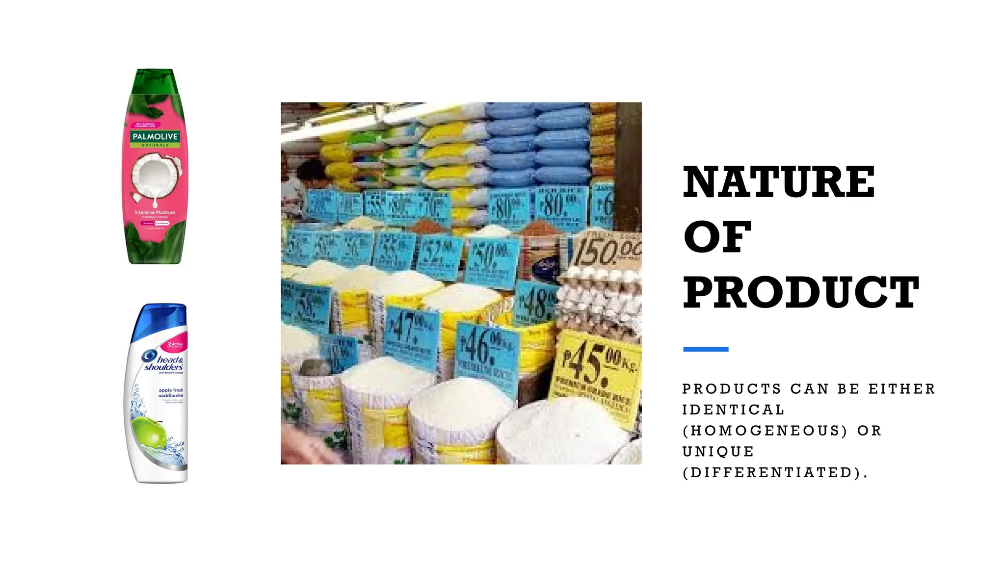 NATURE
OF
PRODUCT
P R O D U C T S C A N B E E I T H E R
I D E N T I C A L
( H O M O G E N E O U S ) O R
U N I Q U E
( D I F F E R E N T I A T E D ) .
 