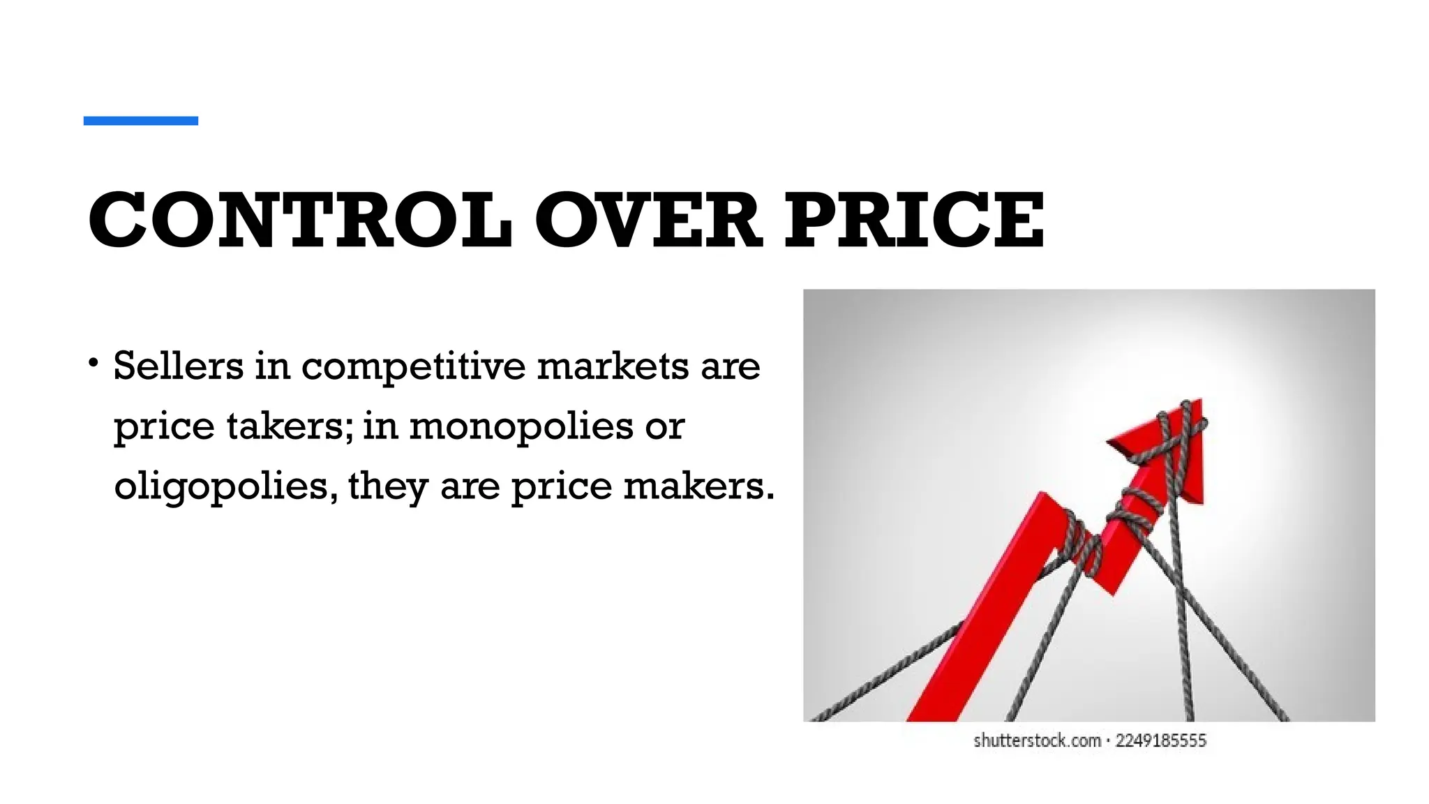 CONTROL OVER PRICE
• Sellers in competitive markets are
price takers; in monopolies or
oligopolies, they are price makers.
 