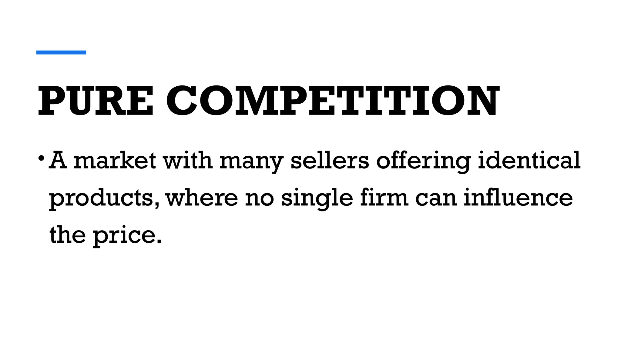 PURE COMPETITION
• A market with many sellers offering identical
products, where no single firm can influence
the price.
 