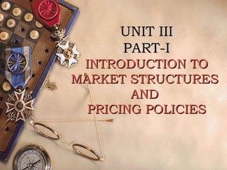 UNIT IIIUNIT III
PART-IPART-I
INTRODUCTION TOINTRODUCTION TO
MARKET STRUCTURESMARKET STRUCTURES
ANDAND
PRICING POLICIESPRICING POLICIES
 