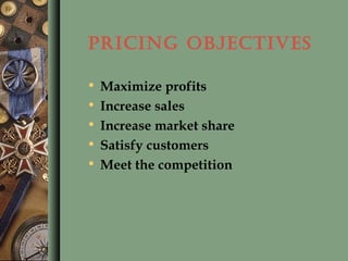 PRICING OBJECTIVES
• Maximize profits
• Increase sales
• Increase market share
• Satisfy customers
• Meet the competition
 