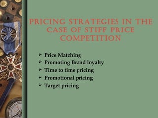 PRICING STRATEGIES IN THE
CASE OF STIFF PRICE
COMPETITION
 Price Matching
 Promoting Brand loyalty
 Time to time pricing
 Promotional pricing
 Target pricing
 