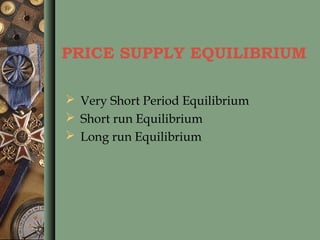 PRICE SUPPLY EQUILIBRIUM
 Very Short Period Equilibrium
 Short run Equilibrium
 Long run Equilibrium
 