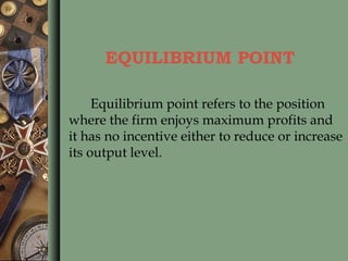 EQUILIBRIUM POINT
Equilibrium point refers to the position
where the firm enjoys maximum profits and
it has no incentive either to reduce or increase
its output level.
 