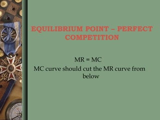 EQUILIBRIUM POINT – PERFECT
COMPETITION
MR = MC
MC curve should cut the MR curve from
below
 