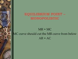 EQUILIBRIUM POINT –
MONOPOLISTIC
MR = MC
MC curve should cut the MR curve from below
AR = AC
 