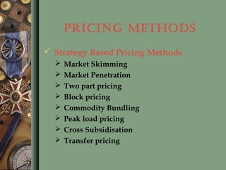 PRICING METHODS
 Strategy Based Pricing Methods
 Market Skimming
 Market Penetration
 Two part pricing
 Block pricing
 Commodity Bundling
 Peak load pricing
 Cross Subsidisation
 Transfer pricing
 