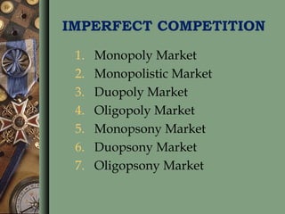 IMPERFECT COMPETITION
1. Monopoly Market
2. Monopolistic Market
3. Duopoly Market
4. Oligopoly Market
5. Monopsony Market
6. Duopsony Market
7. Oligopsony Market
 