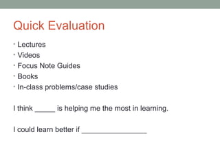 Quick Evaluation
• Lectures
• Videos
• Focus Note Guides
• Books
• In-class problems/case studies
I think _____ is helping me the most in learning.
I could learn better if ________________
 