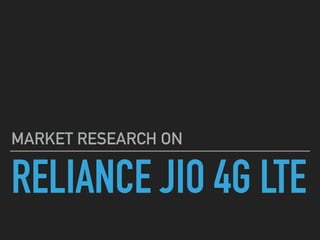RELIANCE JIO 4G LTE
MARKET RESEARCH ON
 