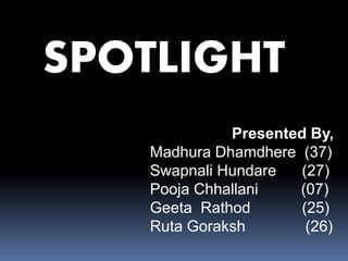 SPOTLIGHT
Presented By,
Madhura Dhamdhere (37)
Swapnali Hundare (27)
Pooja Chhallani (07)
Geeta Rathod (25)
Ruta Goraksh (26)
 
