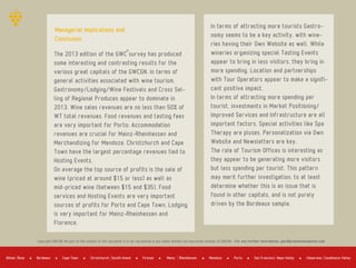The 2013 edition of the GWC survey has produced
some interesting and contrasting results for the
various great capitals of the GWCGN. In terms of
general activities associated with wine tourism,
Gastronomy/Lodging/Wine Festivals and Cross Sel­
ling of Regional Produces appear to dominate in
2013. Wine sales revenues are no less than 50% of
WT total revenues. Food revenues and tasting fees
are very important for Porto; Accommodation
revenues are crucial for Mainz­Rheinhessen and
Merchandizing for Mendoza. Christchurch and Cape
Town have the largest percentage revenues tied to
Hosting Events.
On average the top source of profits is the sale of
wine (priced at around $15 or less) as well as
mid­priced wine (between $15 and $35). Food
services and Hosting Events are very important
sources of profits for Porto and Cape Town. Lodging
is very important for Mainz­Rheinhessen and
Florence.
In terms of attracting more tourists Gastro­
nomy seems to be a key activity, with wine­
ries having their Own Website as well. While
wineries organizing special Tasting Events
appear to bring in less visitors, they bring in
more spending. Location and partnerships
with Tour Operators appear to make a signifi­
cant positive impact.
In terms of attracting more spending per
tourist, investments in Market Positioning/
Improved Services and Infrastructure are all
important factors. Special activities like Spa
Therapy are pluses. Personalization via Own
Website and Newsletters are key.
The role of Tourism Offices is interesting as
they appear to be generating more visitors
but less spending per tourist. This pattern
may merit further investigation, to at least
determine whether this is an issue that is
found in other capitals, and is not purely
driven by the Bordeaux sample.
Managerial Implications and
Conclusion
Copyright GWCGN. No part of the content of this document is to be reproduced in any media without the expressed consent of GWCGN ­ For any further information: gwc@greatwinecapitals.com
Bordeaux Cape Town Firenze Mendoza PortoBilbao Rioja Christchurch Sousth Island Mainz Rheinhessen San Francisco Napa Valley Valparaiso Casablanca Valley
 