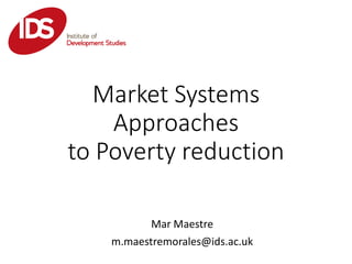 Market Systems
Approaches
to Poverty reduction
Mar Maestre
m.maestremorales@ids.ac.uk
 