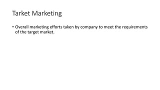 Tarket Marketing
• Overall marketing efforts taken by company to meet the requirements
of the target market.
 