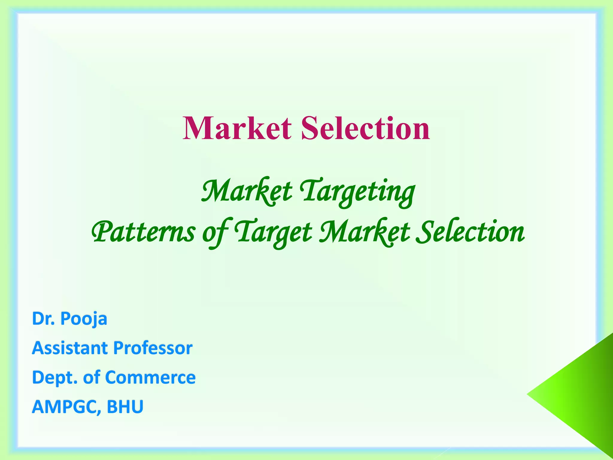 Market Selection
Dr. Pooja
Assistant Professor
Dept. of Commerce
AMPGC, BHU
Market Targeting
Patterns of Target Market Selection
 