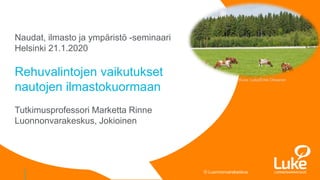 © Luonnonvarakeskus
Naudat, ilmasto ja ympäristö -seminaari
Helsinki 21.1.2020
Rehuvalintojen vaikutukset
nautojen ilmastokuormaan
Tutkimusprofessori Marketta Rinne
Luonnonvarakeskus, Jokioinen
Kuva: Luke/Erkki Oksanen
 