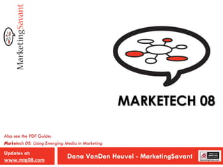 MARKETECH 08

Also see the PDF Guide:
Marketech 08: Using Emerging Media in Marketing

Updates at:
www.mtg08.com
                              Dana VanDen Heuvel - MarketingSavant
 