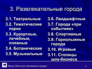 3. Развлекательные города 3.1. Театральные 3.2. Тематические парки 3.3. Курортные, лечебные, пляжные 3.4. Ботанические 3.5. Музыкальные 3.6. Ландшафтные 3.7. Города «при событиях» 3.8. Спортивные 3.9. Горнолыжные города 3.10. Игровые 3.11. Столицы шоу-бизнеса 