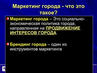 Маркетинг города - что это такое ? Маркетинг города  – Это социально-экономическая политика города, направленная на  ПРОДВИЖЕНИЕ ИНТЕРЕСОВ ГОРОДА Брендинг города  – один из инструментов маркетинга 