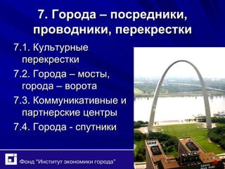 7. Города – посредники, проводники, перекрестки 7.1. Культурные перекрестки 7.2. Города – мосты, города – ворота 7.3. Коммуникативные и партнерские центры 7.4. Города - спутники 