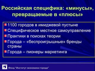 Российская специфика: «минусы», превращаемые в «плюсы» 1100 городов в имиджевой пустыне Специфическое местное самоуправление Практики в поисках теории Города – «беспроигрышные» бренды страны Города – пионеры маркетинга 