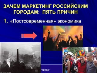 ЗАЧЕМ МАРКЕТИНГ РОССИЙСКИМ ГОРОДАМ:  ПЯТЬ ПРИЧИН «Постсовременная» экономика 