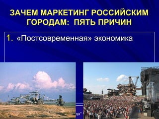 ЗАЧЕМ МАРКЕТИНГ РОССИЙСКИМ ГОРОДАМ:  ПЯТЬ ПРИЧИН «Постсовременная» экономика 