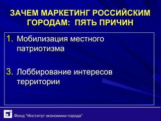 ЗАЧЕМ МАРКЕТИНГ РОССИЙСКИМ ГОРОДАМ:  ПЯТЬ ПРИЧИН Мобилизация местного патриотизма Лоббирование интересов территории 