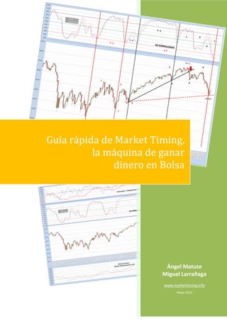 Guía rápida de Market Timing,
          la máquina de ganar
              dinero en Bolsa




                         Ángel Matute
                        Miguel Larrañaga
                        www.markettiming.info
                              Mayo 2012
 