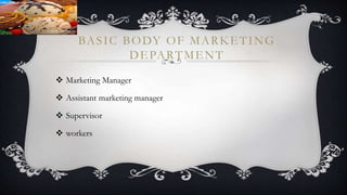 BASIC BODY OF MARKETING
DEPARTMENT
 Marketing Manager
 Assistant marketing manager
 Supervisor
 workers
 