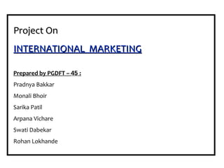 Project On INTERNATIONAL  MARKETING Prepared by PGDFT –  45  : Pradnya Bakkar Monali Bhoir Sarika Patil Arpana Vichare Swati Dabekar  Rohan Lokhande 