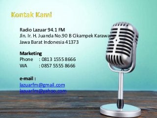 Radio Lazuar 94.1 FM
Jln. Ir. H. Juanda No.90 B Cikampek Karawang
Jawa Barat Indonesia 41373
Marketing
Phone : 0813 1555 8666
WA : 0857 5555 8666
e-mail :
lazuarfm@gmail.com
lazuarfm@yahoo.com
 