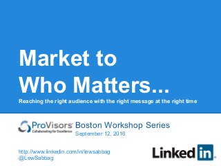 Market to
Who Matters...Reaching the right audience with the right message at the right time
cProvisors Boston Workshop Series
September 12, 2016
http://www.linkedin.com/in/lewsabbag
@LewSabbag
 