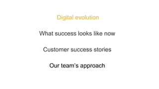What success looks like now
Our team’s approach
Digital evolution
Customer success stories
 