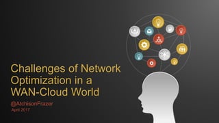 Challenges of Network
Optimization in a
WAN-Cloud World
@AtchisonFrazer
April 2017
 