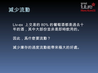 減少流動 Liv-ex  上交易的 80% 的葡萄酒都是過去十年的酒，其中大部份並非是即時飲用的。   因此，爲什麽要流動？ 減少庫存的過度流動 能 帶來 極 大的好處。 
