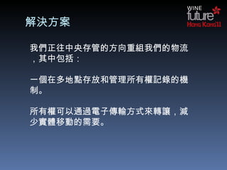 解決方案 我們正往中央存管的方向重組我們的物流，其中包括：   一個在多地點存放和管理所有權記錄的機制。   所有權可以通過電子傳輸 方式來 轉讓， 減少實體移 動的需要。 