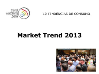 10 TENDÊNCIAS DE CONSUMO




Market Trend 2013
 