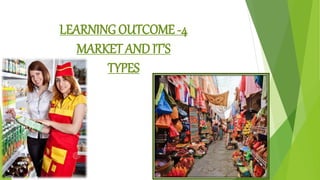 LEARNING OUTCOME -4
MARKET AND IT’S
TYPES
 