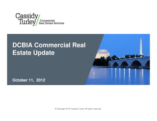 DCBIA Commercial Real
Estate Update



October 11, 2012




                   © Copyright 2012 Cassidy Turley. All rights reserved.
 