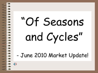 “ Of Seasons  and Cycles” - June 2010 Market Update! 