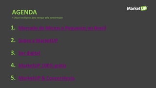 1. Mercado de Micros e Pequenos no Brasil
2. Sobre a MarketUP
3. Ser digital
4. MarketUP 100% grátis
5. MarketUP & Concorrência
AGENDA
> Clique nos tópicos para navegar pela apresentação
 